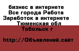 бизнес в интернете - Все города Работа » Заработок в интернете   . Тюменская обл.,Тобольск г.